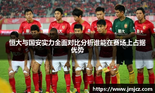 恒大与国安实力全面对比分析谁能在赛场上占据优势