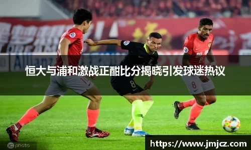 恒大与浦和激战正酣比分揭晓引发球迷热议